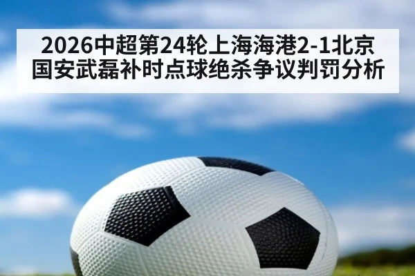 2026中超第24轮上海海港2-1北京国安武磊补时点球绝杀争议判罚分析（FIFA 2026）