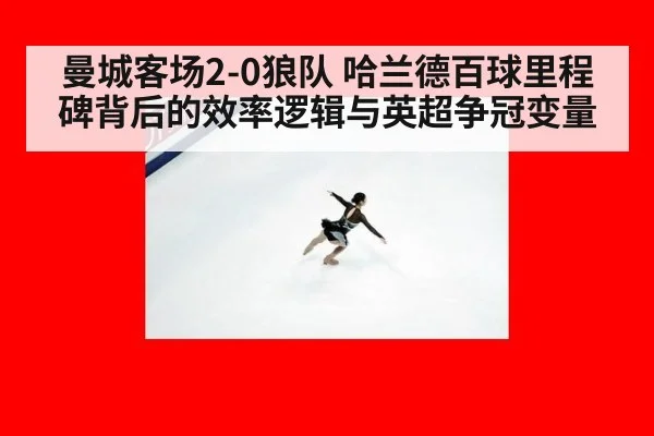 曼城客场2-0狼队 哈兰德百球里程碑背后的效率逻辑与英超争冠变量