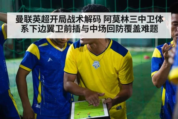 曼联英超开局战术解码 阿莫林三中卫体系下边翼卫前插与中场回防覆盖难题