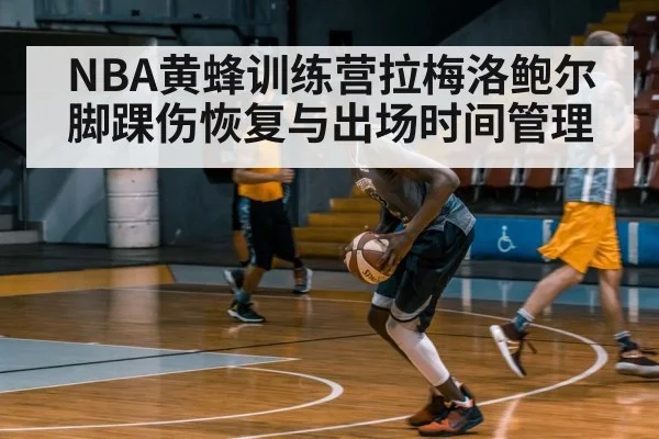 NBA黄蜂训练营拉梅洛鲍尔 脚踝伤恢复与出场时间管理