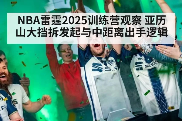NBA雷霆2025训练营观察 亚历山大挡拆发起与中距离出手逻辑