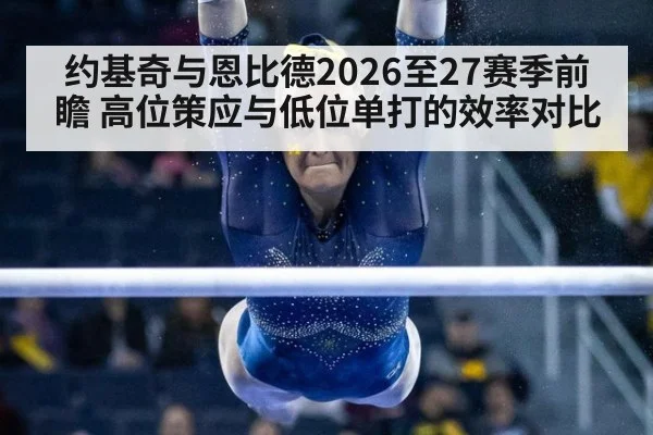 约基奇与恩比德2026至27赛季前瞻 高位策应与低位单打的效率对比