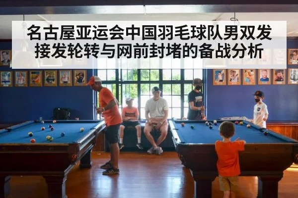 名古屋亚运会中国羽毛球队男双发接发轮转与网前封堵的备战分析