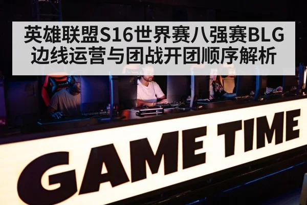 英雄联盟S16世界赛八强赛BLG边线运营与团战开团顺序解析