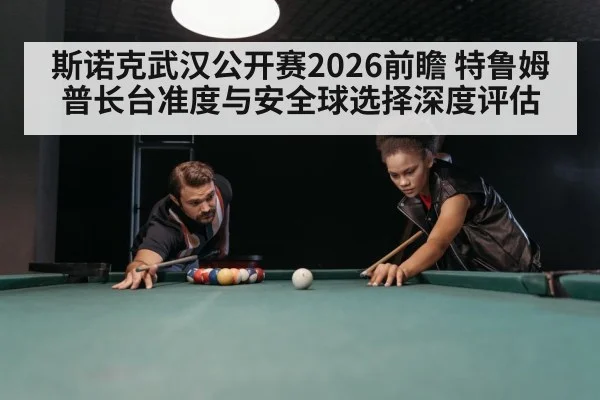 斯诺克武汉公开赛2026前瞻 特鲁姆普长台准度与安全球选择深度评估