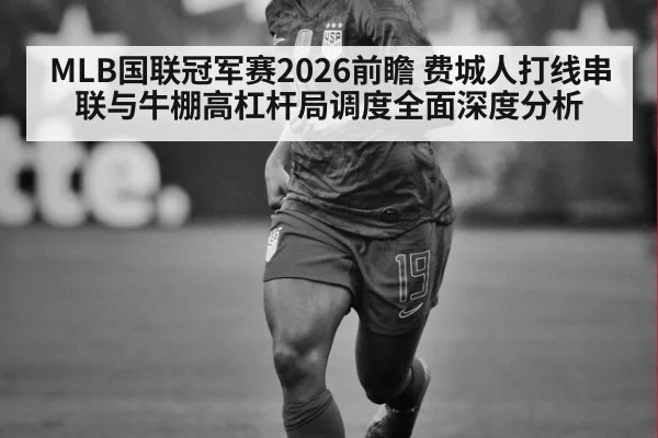 MLB国联冠军赛2026前瞻 费城人打线串联与牛棚高杠杆局调度全面深度分析