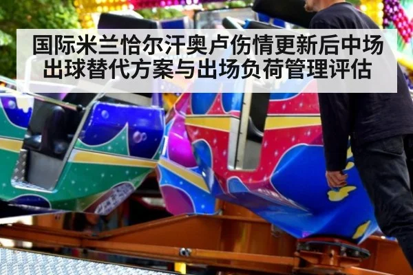国际米兰恰尔汗奥卢伤情更新后中场出球替代方案与出场负荷管理评估