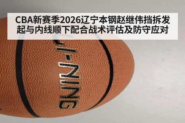CBA新赛季2026辽宁本钢赵继伟挡拆发起与内线顺下配合战术评估及防守应对 | FIFA 2026